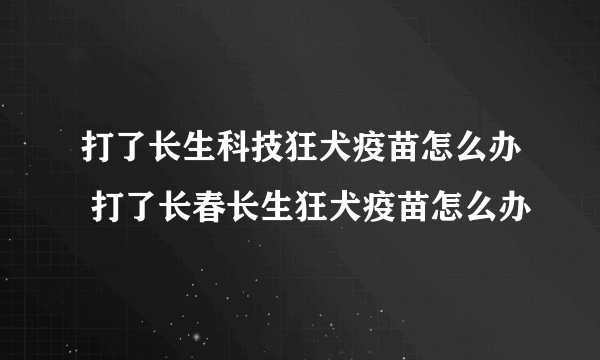 打了长生科技狂犬疫苗怎么办 打了长春长生狂犬疫苗怎么办