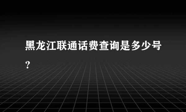 黑龙江联通话费查询是多少号？