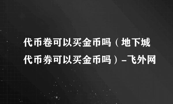 代币卷可以买金币吗（地下城代币券可以买金币吗）-飞外网