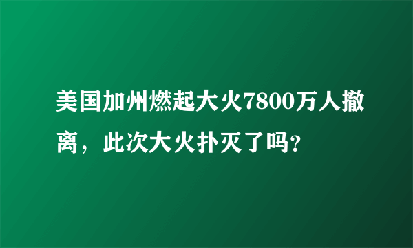 美国加州燃起大火7800万人撤离，此次大火扑灭了吗？