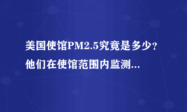 美国使馆PM2.5究竟是多少？他们在使馆范围内监测的数据，比我国的最近监测点监测的数据高还是低？该信谁的