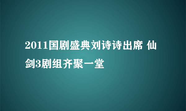 2011国剧盛典刘诗诗出席 仙剑3剧组齐聚一堂