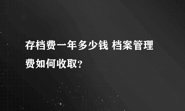 存档费一年多少钱 档案管理费如何收取？