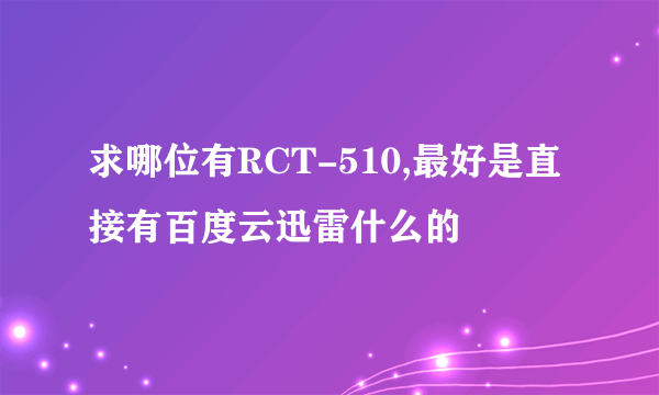 求哪位有RCT-510,最好是直接有百度云迅雷什么的