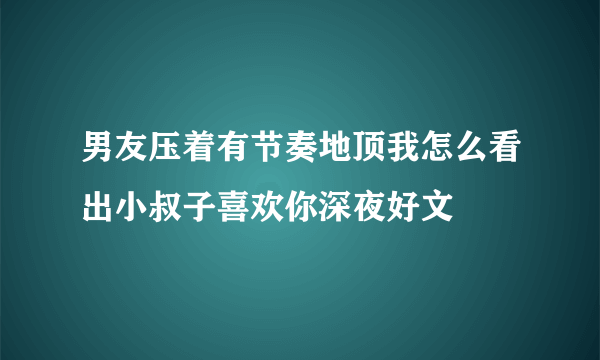 男友压着有节奏地顶我怎么看出小叔子喜欢你深夜好文