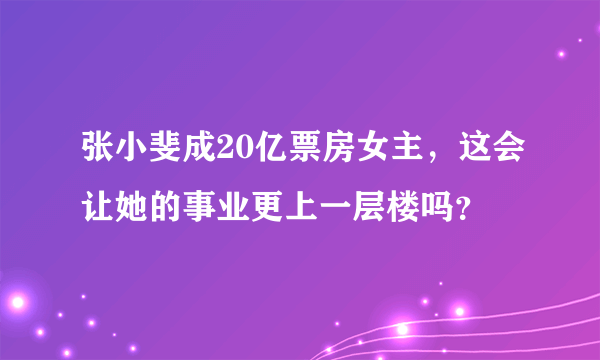 张小斐成20亿票房女主，这会让她的事业更上一层楼吗？