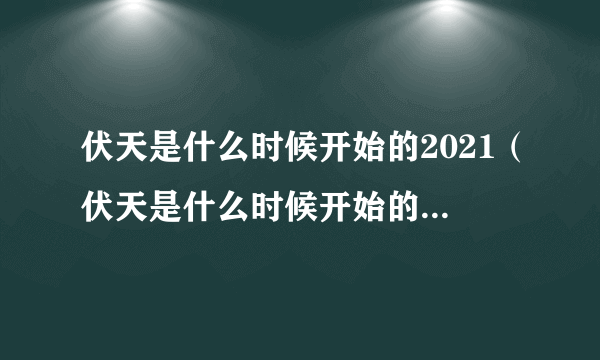 伏天是什么时候开始的2021（伏天是什么时候开始的2021）