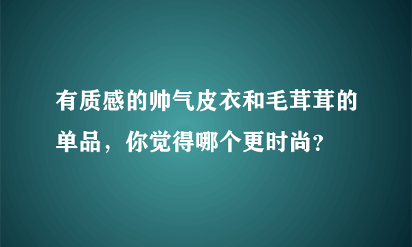 有质感的帅气皮衣和毛茸茸的单品，你觉得哪个更时尚？