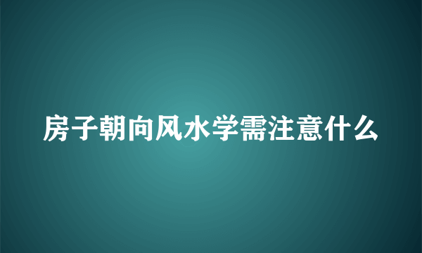 房子朝向风水学需注意什么