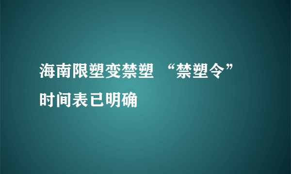 海南限塑变禁塑 “禁塑令”时间表已明确