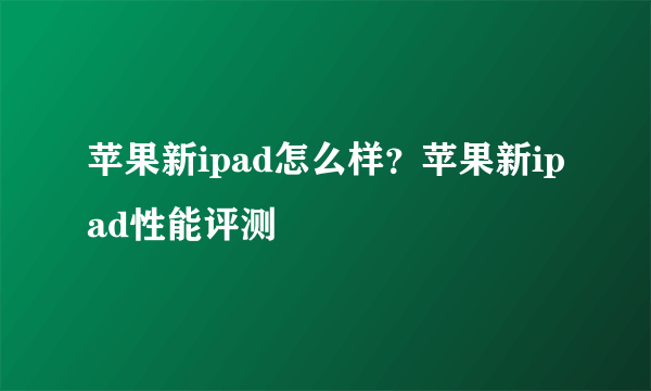 苹果新ipad怎么样？苹果新ipad性能评测