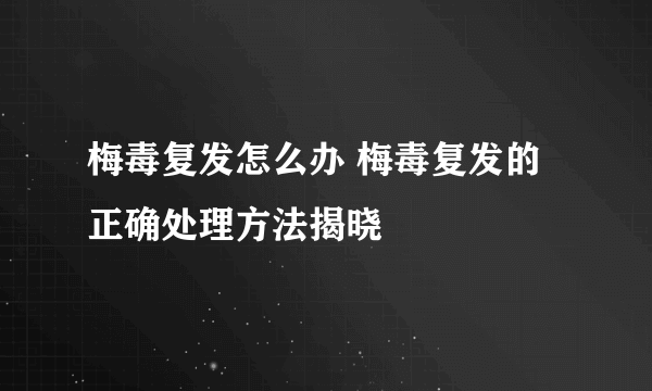 梅毒复发怎么办 梅毒复发的正确处理方法揭晓