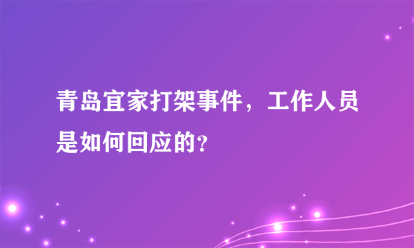 青岛宜家打架事件，工作人员是如何回应的？