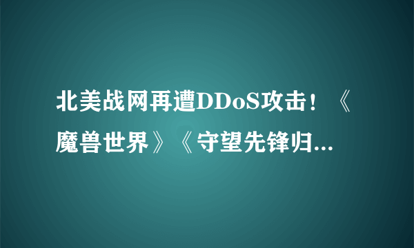 北美战网再遭DDoS攻击！《魔兽世界》《守望先锋归来》均被影响