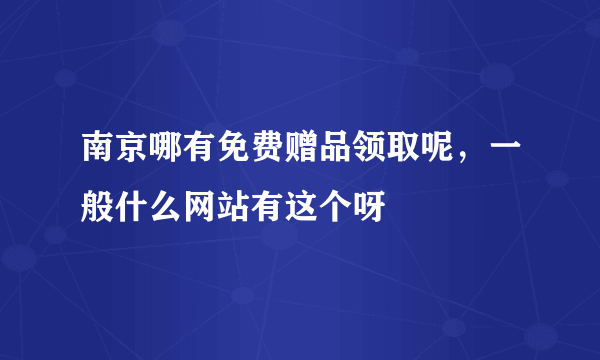 南京哪有免费赠品领取呢，一般什么网站有这个呀