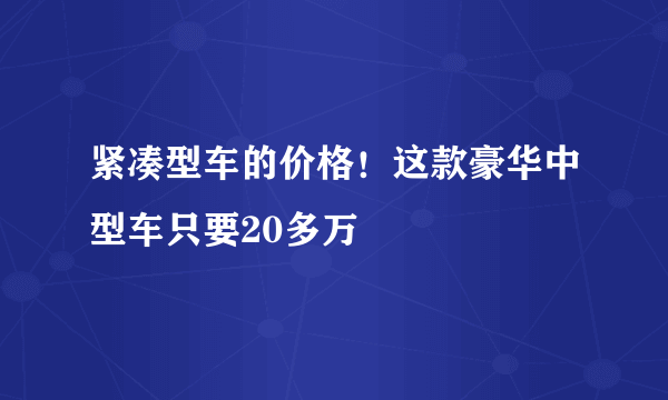 紧凑型车的价格！这款豪华中型车只要20多万