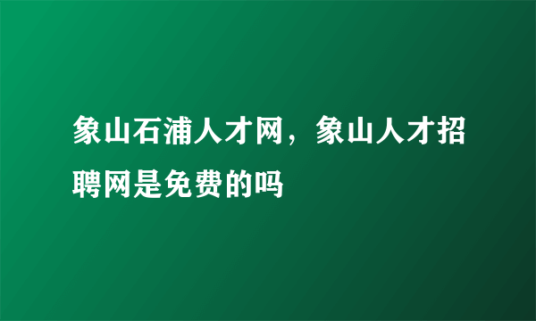 象山石浦人才网，象山人才招聘网是免费的吗