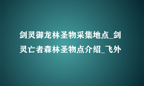 剑灵御龙林圣物采集地点_剑灵亡者森林圣物点介绍_飞外