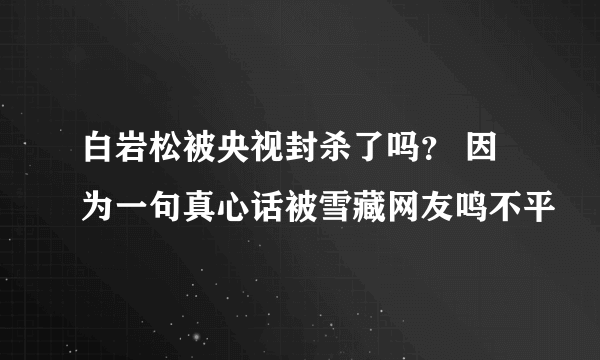 白岩松被央视封杀了吗？ 因为一句真心话被雪藏网友鸣不平