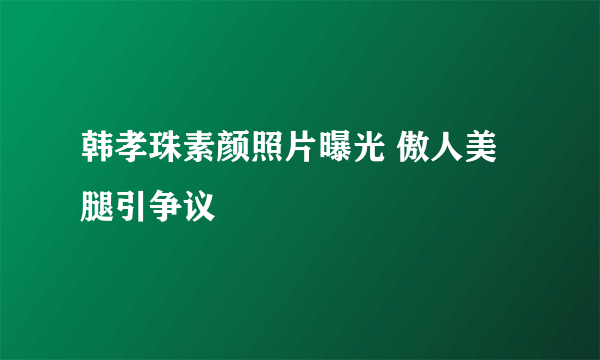 韩孝珠素颜照片曝光 傲人美腿引争议