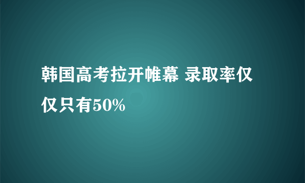 韩国高考拉开帷幕 录取率仅仅只有50%