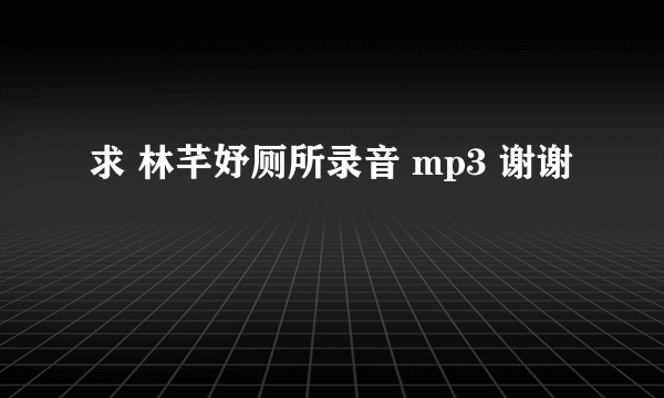 求 林芊妤厕所录音 mp3 谢谢