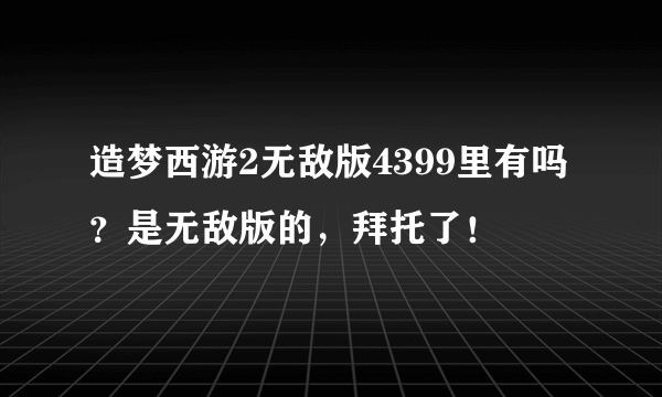 造梦西游2无敌版4399里有吗？是无敌版的，拜托了！