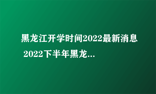 黑龙江开学时间2022最新消息 2022下半年黑龙江开学日期