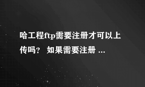 哈工程ftp需要注册才可以上传吗？ 如果需要注册 怎么注册？