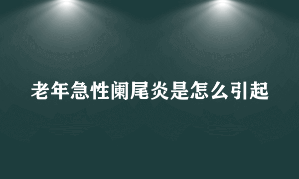 老年急性阑尾炎是怎么引起