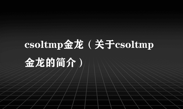 csoltmp金龙（关于csoltmp金龙的简介）