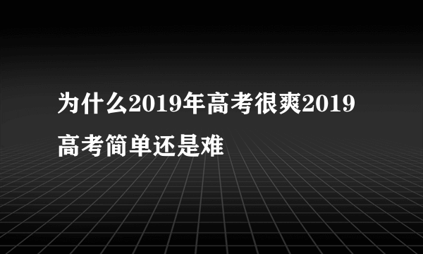 为什么2019年高考很爽2019高考简单还是难