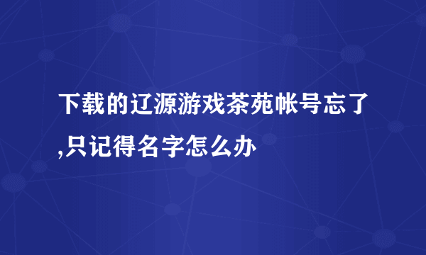 下载的辽源游戏茶苑帐号忘了,只记得名字怎么办