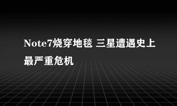 Note7烧穿地毯 三星遭遇史上最严重危机