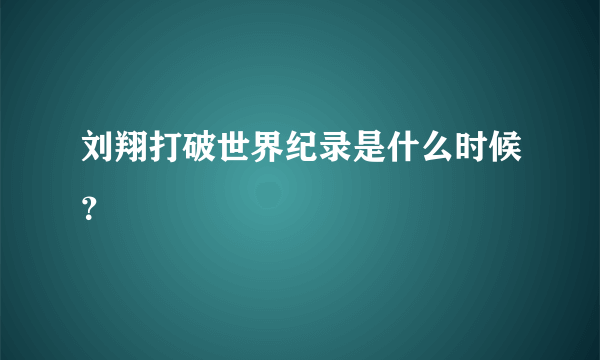 刘翔打破世界纪录是什么时候？