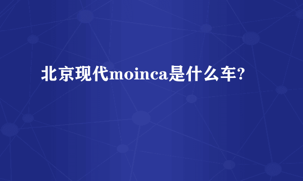 北京现代moinca是什么车?