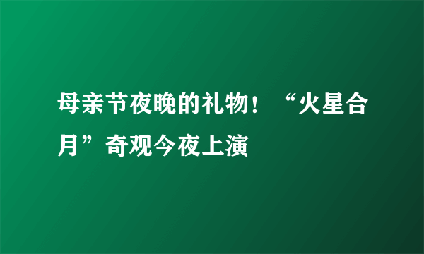 母亲节夜晚的礼物！“火星合月”奇观今夜上演