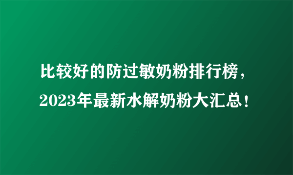 比较好的防过敏奶粉排行榜，2023年最新水解奶粉大汇总！