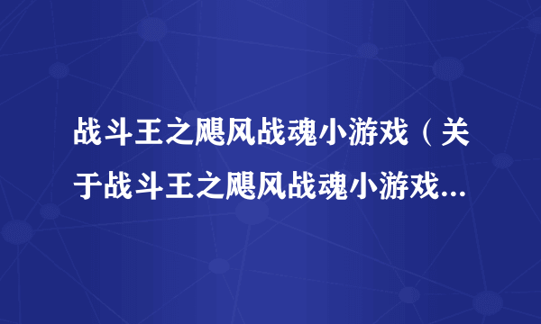 战斗王之飓风战魂小游戏（关于战斗王之飓风战魂小游戏的简介）