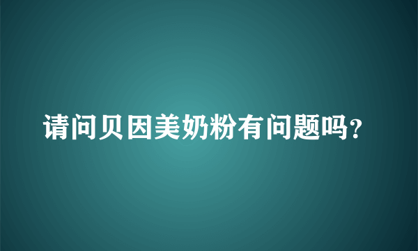 请问贝因美奶粉有问题吗？