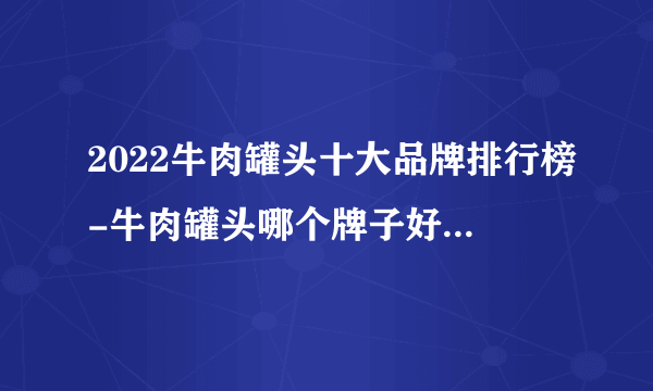 2022牛肉罐头十大品牌排行榜-牛肉罐头哪个牌子好-飞外网