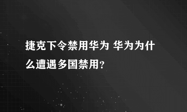 捷克下令禁用华为 华为为什么遭遇多国禁用？