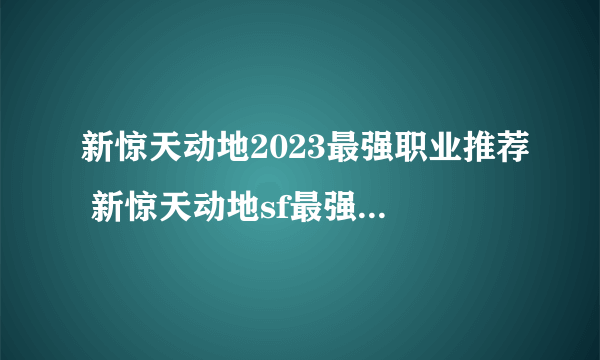 新惊天动地2023最强职业推荐 新惊天动地sf最强职业的优势和缺点攻略