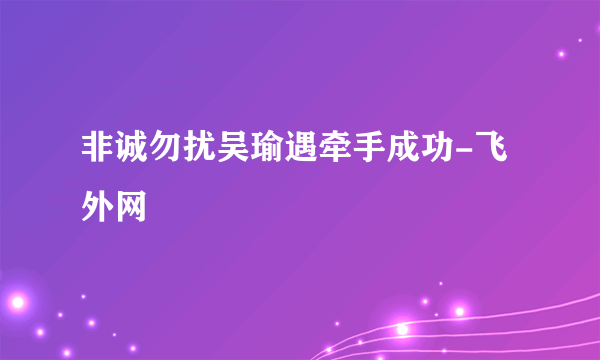 非诚勿扰吴瑜遇牵手成功-飞外网