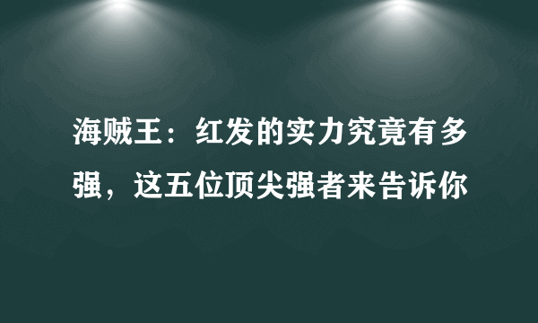 海贼王：红发的实力究竟有多强，这五位顶尖强者来告诉你