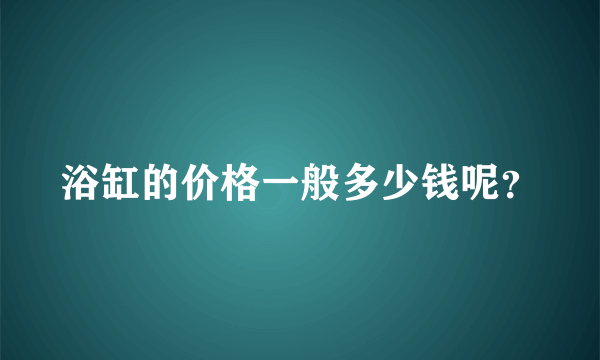 浴缸的价格一般多少钱呢？