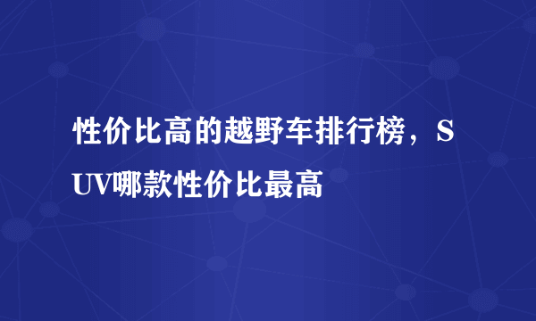 性价比高的越野车排行榜，SUV哪款性价比最高