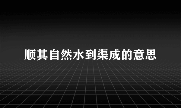 顺其自然水到渠成的意思