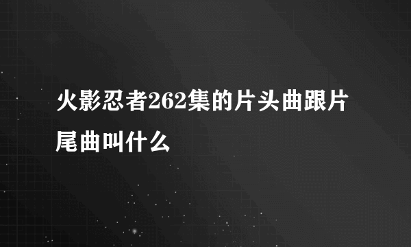 火影忍者262集的片头曲跟片尾曲叫什么