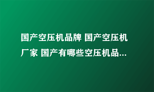 国产空压机品牌 国产空压机厂家 国产有哪些空压机品牌【品牌库】